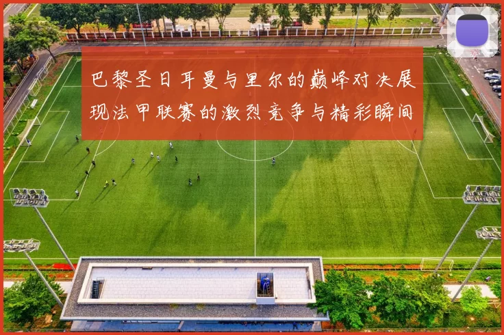 巴黎圣日耳曼与里尔的巅峰对决展现法甲联赛的激烈竞争与精彩瞬间