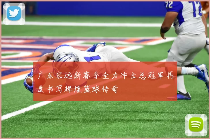 广东宏远新赛季全力冲击总冠军再度书写辉煌篮球传奇