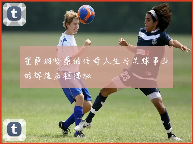 霍萨姆哈桑的传奇人生与足球事业的辉煌历程揭秘