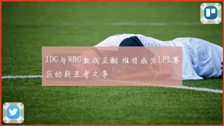 JDG与WBG激战正酣 谁将成为LPL赛区的新王者之争
