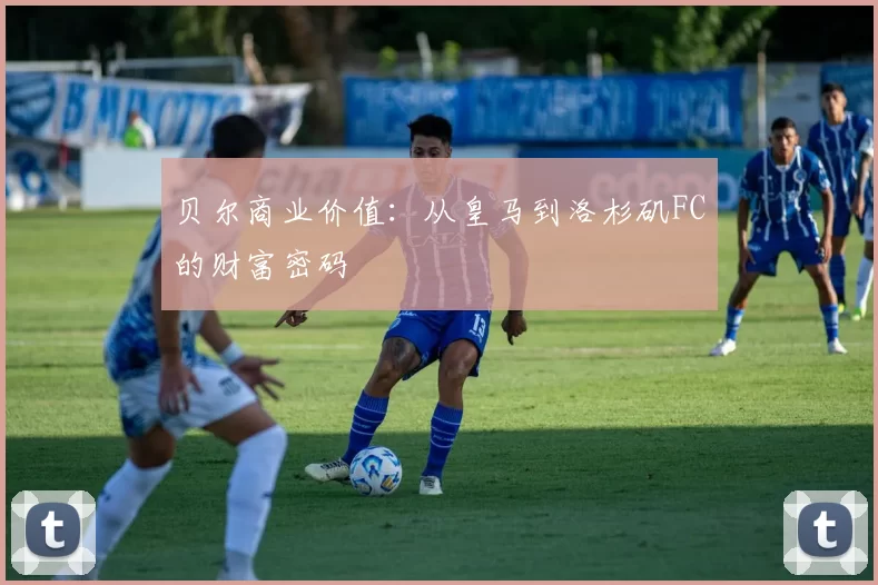 贝尔商业价值：从皇马到洛杉矶FC的财富密码