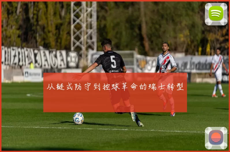 从链式防守到控球革命的瑞士转型