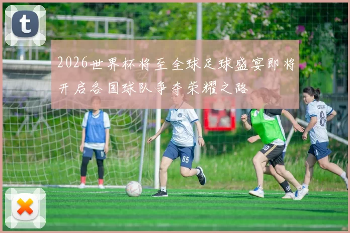 2026世界杯将至全球足球盛宴即将开启各国球队争夺荣耀之路
