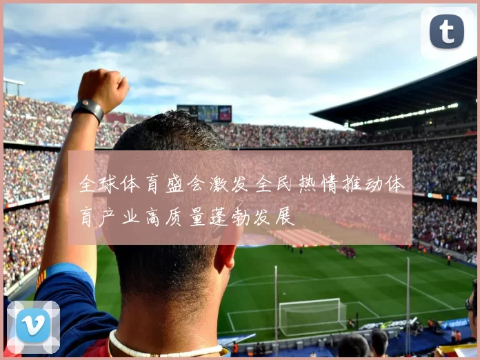 全球体育盛会激发全民热情推动体育产业高质量蓬勃发展