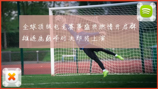 全球顶级电竞赛事盛典燃情开启群雄逐鹿巅峰对决即将上演