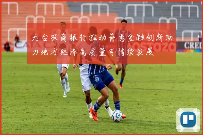 九台农商银行推动普惠金融创新助力地方经济高质量可持续发展