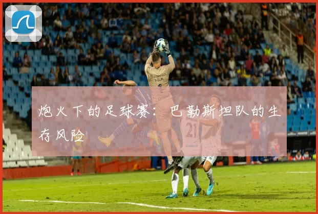 炮火下的足球赛：巴勒斯坦队的生存风险