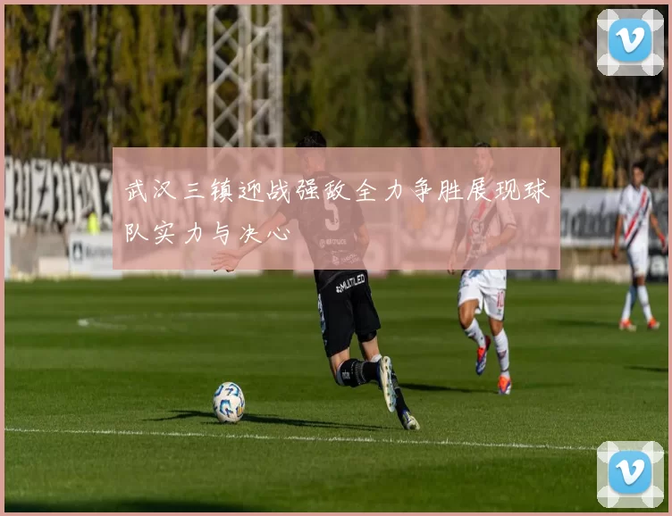 武汉三镇迎战强敌全力争胜展现球队实力与决心