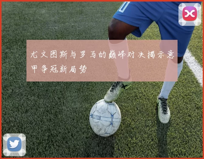 尤文图斯与罗马的巅峰对决揭示意甲争冠新局势