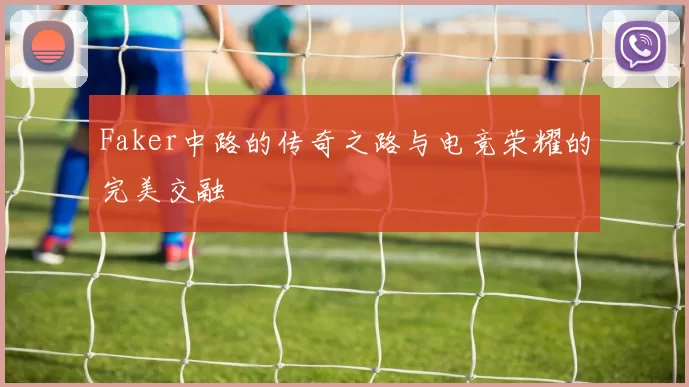 Faker中路的传奇之路与电竞荣耀的完美交融