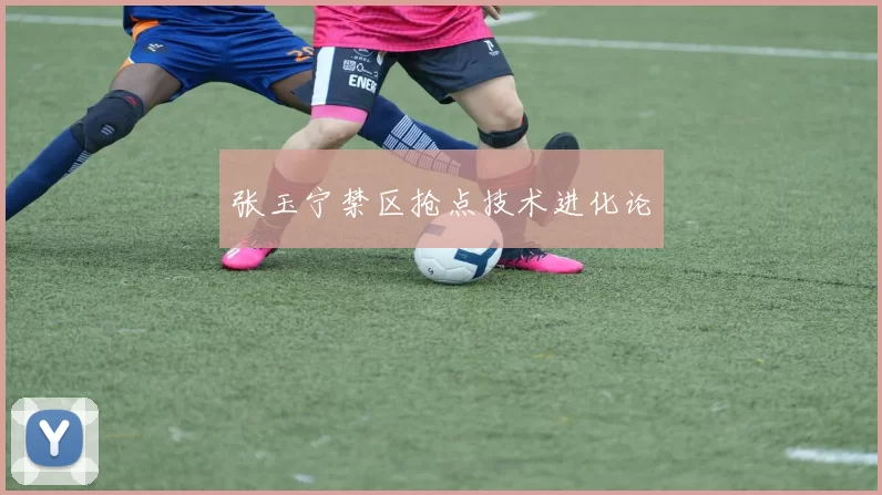 张玉宁禁区抢点技术进化论