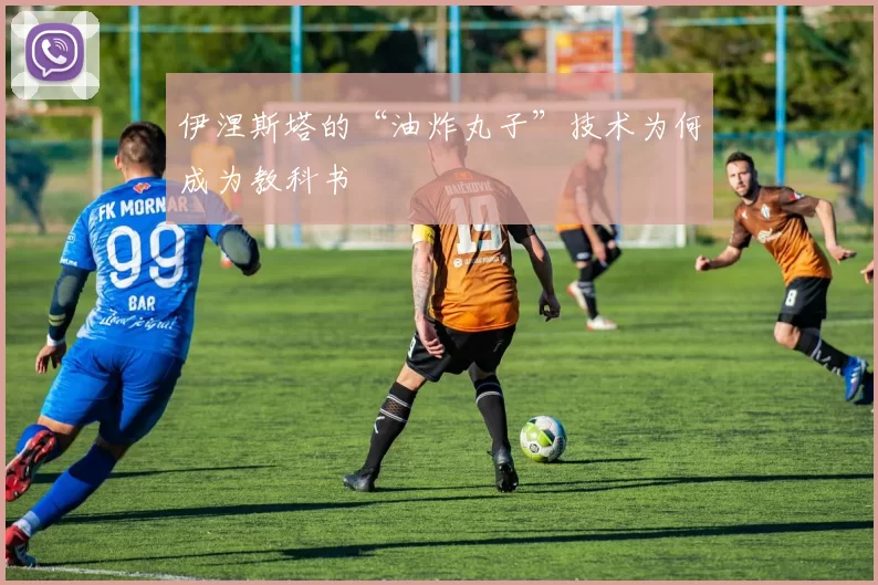伊涅斯塔的“油炸丸子”技术为何成为教科书