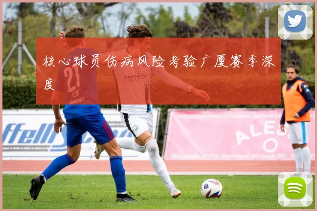 核心球员伤病风险考验广厦赛季深度