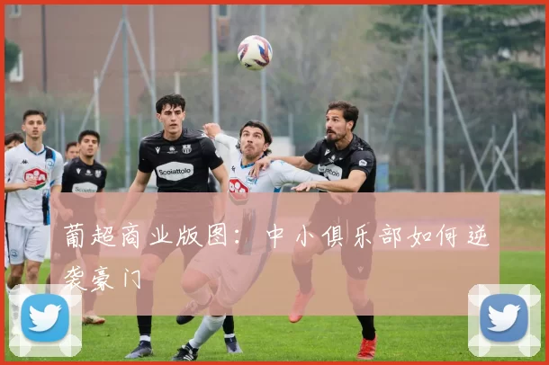 葡超商业版图：中小俱乐部如何逆袭豪门