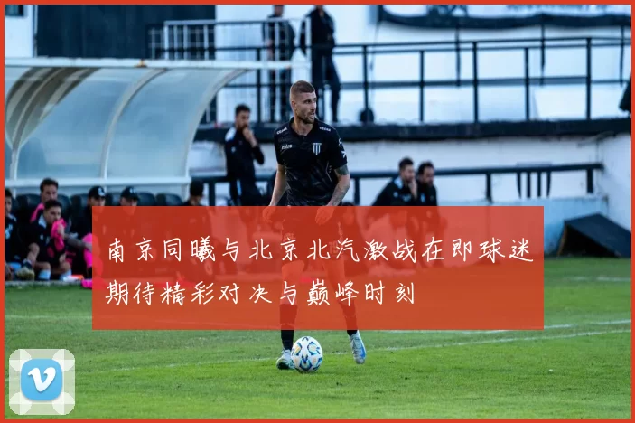 南京同曦与北京北汽激战在即球迷期待精彩对决与巅峰时刻