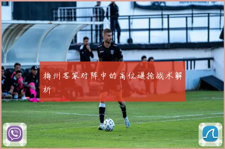 梅州客家对阵中的高位逼抢战术解析