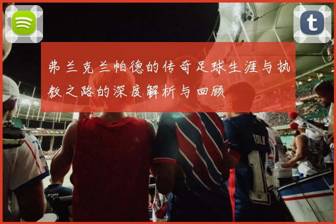 弗兰克兰帕德的传奇足球生涯与执教之路的深度解析与回顾