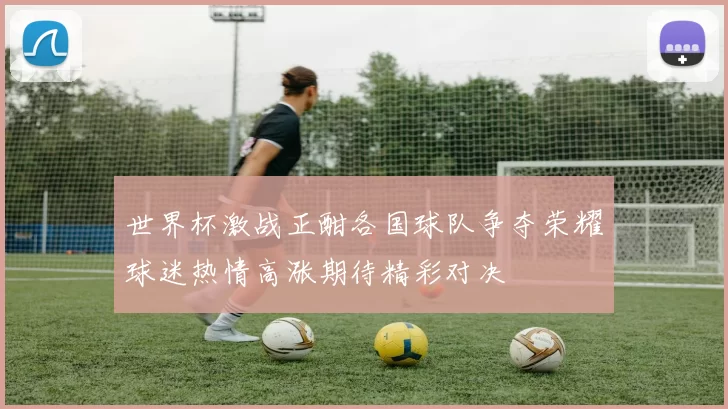 世界杯激战正酣各国球队争夺荣耀球迷热情高涨期待精彩对决