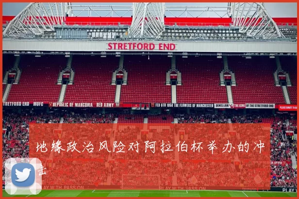 地缘政治风险对阿拉伯杯举办的冲击