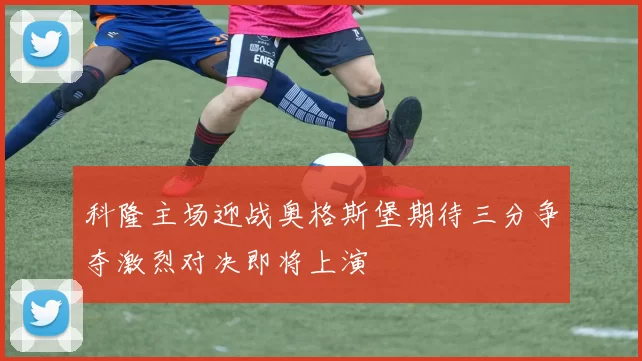 科隆主场迎战奥格斯堡期待三分争夺激烈对决即将上演