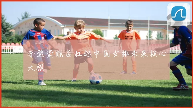 李盈莹能否扛起中国女排未来核心大旗