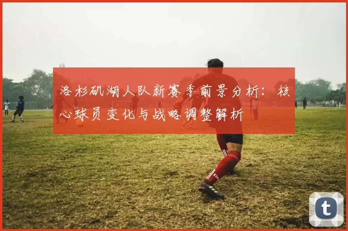 洛杉矶湖人队新赛季前景分析：核心球员变化与战略调整解析