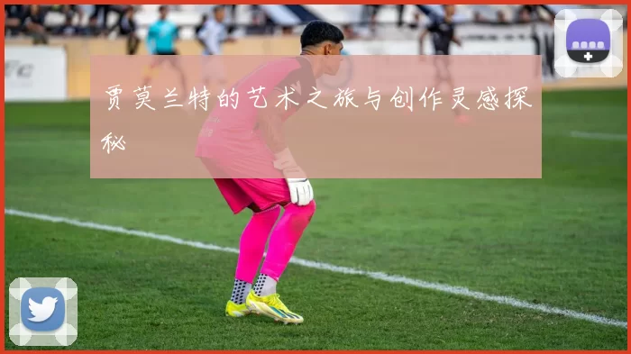 贾莫兰特的艺术之旅与创作灵感探秘