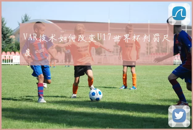 VAR技术如何改变U17世界杯判罚尺度