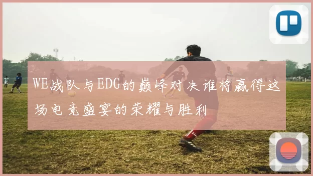 WE战队与EDG的巅峰对决谁将赢得这场电竞盛宴的荣耀与胜利