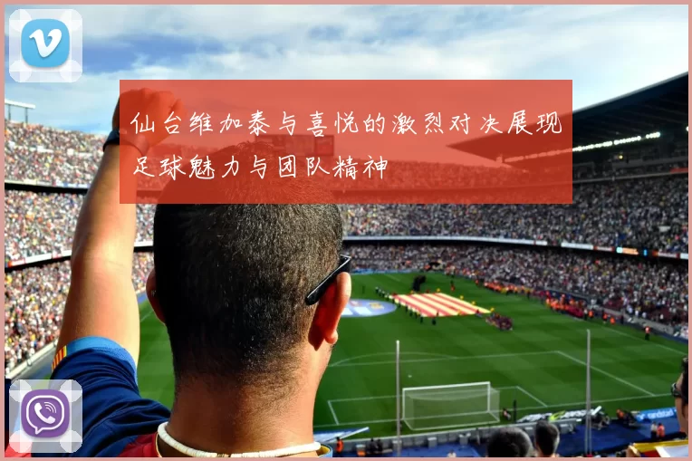 仙台维加泰与喜悦的激烈对决展现足球魅力与团队精神